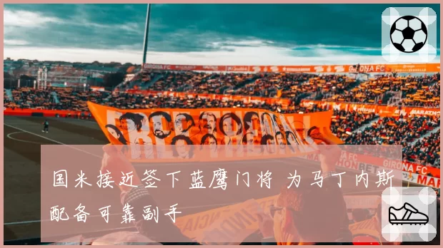 国米接近签下蓝鹰门将 为马丁内斯配备可靠副手