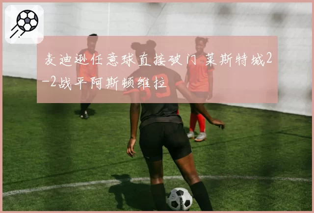 麦迪逊任意球直接破门 莱斯特城2-2战平阿斯顿维拉