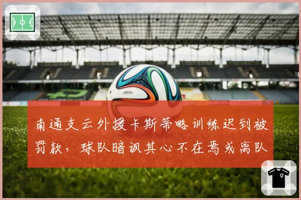 南通支云外援卡斯蒂略训练迟到被罚款,球队暗讽其心不在焉或离队