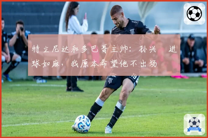 特立尼达和多巴哥主帅：孙兴慜进球如麻，我原本希望他不出场