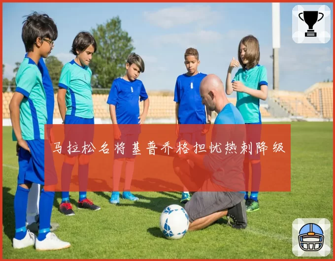 马拉松名将基普乔格担忧热刺降级