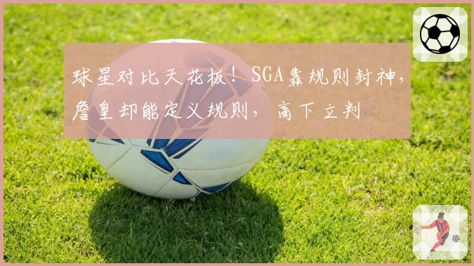 球星对比天花板！SGA靠规则封神，詹皇却能定义规则，高下立判