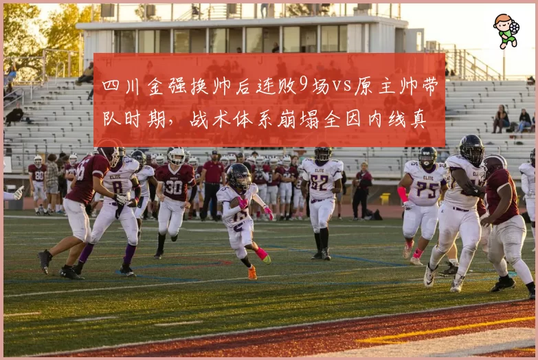 四川金强换帅后连败9场vs原主帅带队时期，战术体系崩塌全因内线真空