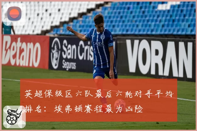 英超保级区六队最后六轮对手平均排名：埃弗顿赛程最为凶险