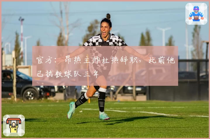官方：昂热主帅杜热辞职，此前他已执教球队三年