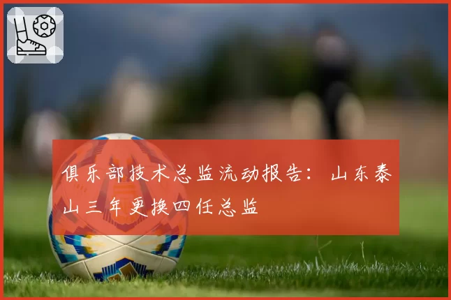 俱乐部技术总监流动报告：山东泰山三年更换四任总监