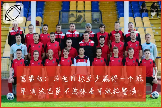 塞雷佐：马竞目标至少赢得一个冠军 淘汰巴萨不意味着可放松警惕