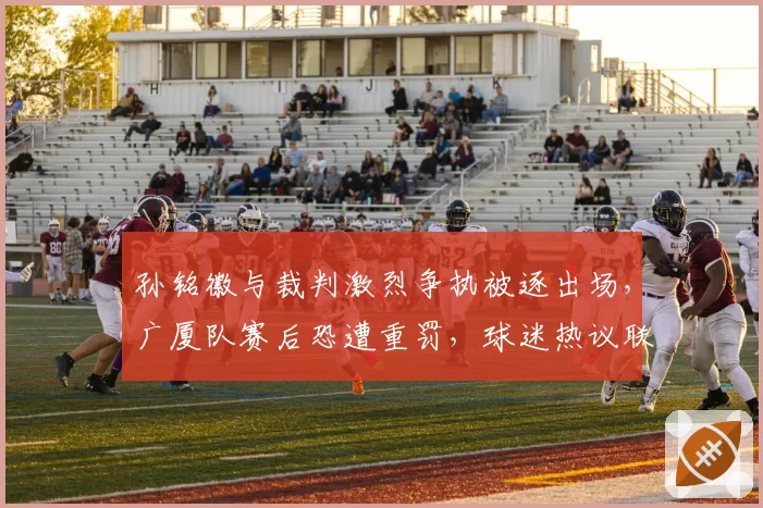 孙铭徽与裁判激烈争执被逐出场，广厦队赛后恐遭重罚，球迷热议联盟威信何存