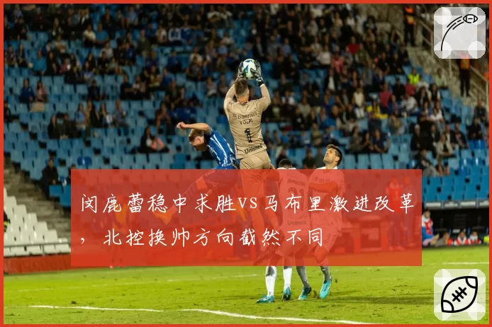 闵鹿蕾稳中求胜vs马布里激进改革，北控换帅方向截然不同