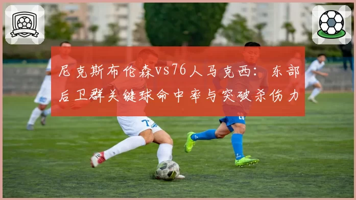 尼克斯布伦森vs76人马克西:东部后卫群关键球命中率与突破杀伤力博弈