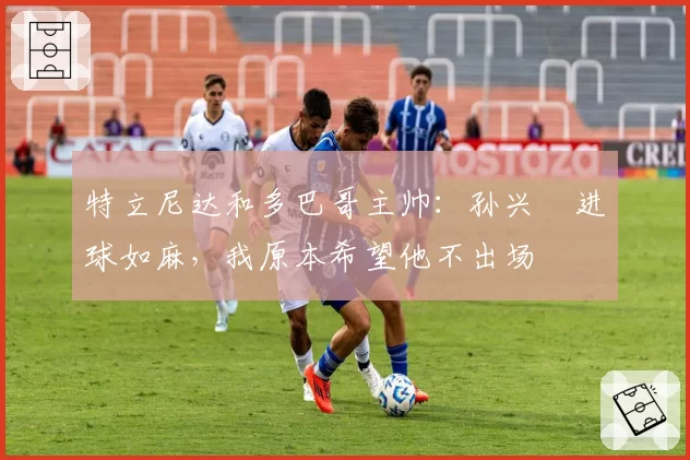 特立尼达和多巴哥主帅：孙兴慜进球如麻，我原本希望他不出场