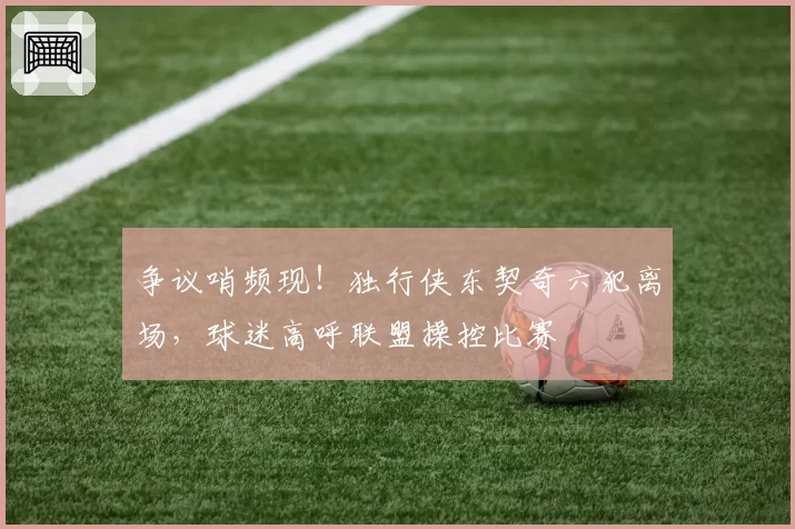 争议哨频现!独行侠东契奇六犯离场,球迷高呼联盟操控比赛