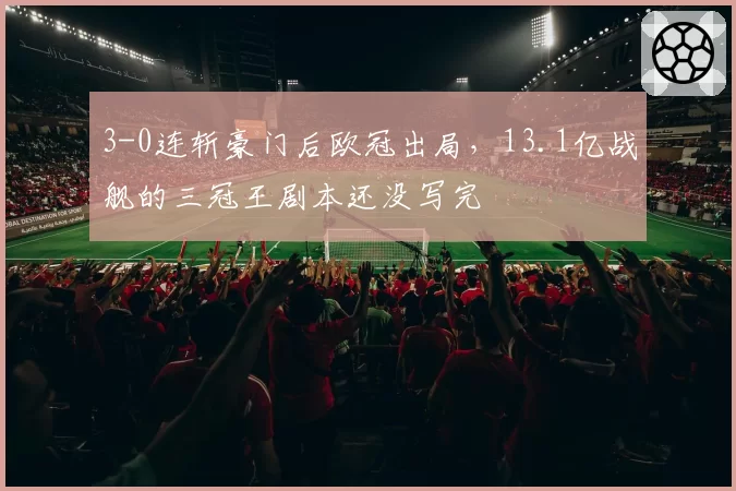 3-0连斩豪门后欧冠出局，13.1亿战舰的三冠王剧本还没写完