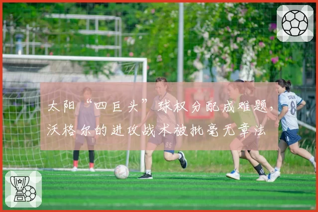 太阳“四巨头”球权分配成难题，沃格尔的进攻战术被批毫无章法