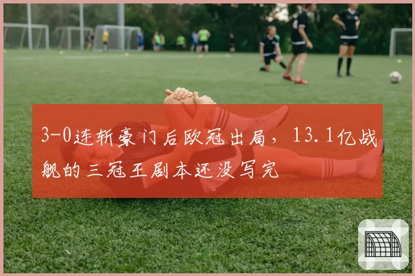 3-0连斩豪门后欧冠出局，13.1亿战舰的三冠王剧本还没写完