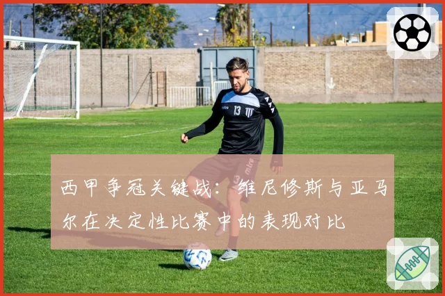 西甲争冠关键战：维尼修斯与亚马尔在决定性比赛中的表现对比