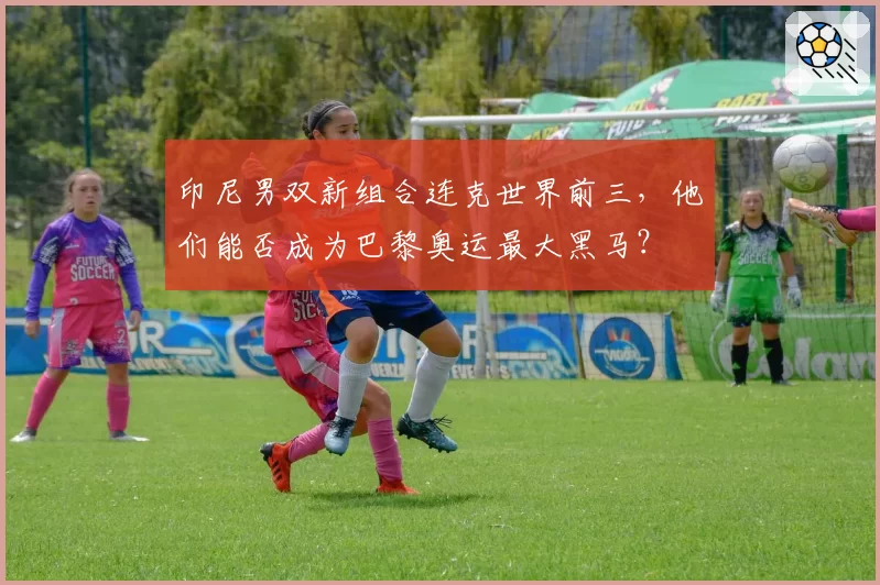 印尼男双新组合连克世界前三，他们能否成为巴黎奥运最大黑马？