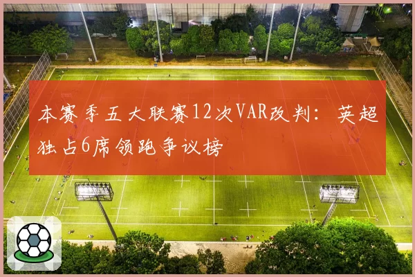 本赛季五大联赛12次VAR改判:英超独占6席领跑争议榜