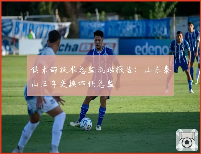 俱乐部技术总监流动报告：山东泰山三年更换四任总监