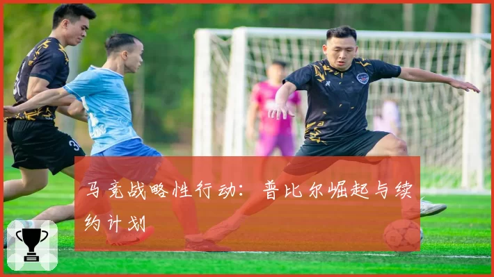马竞战略性行动：普比尔崛起与续约计划