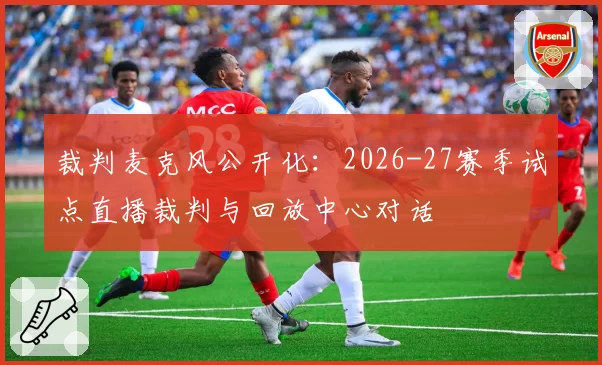 裁判麦克风公开化：2026-27赛季试点直播裁判与回放中心对话