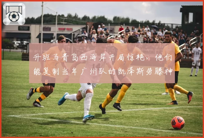 升班马青岛西海岸开局惊艳，他们能复制当年广州队的凯泽斯劳滕神话吗？