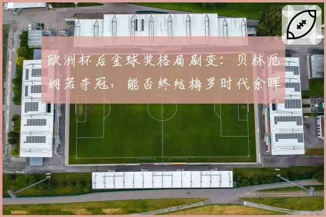 欧洲杯后金球奖格局剧变：贝林厄姆若夺冠，能否终结梅罗时代余晖