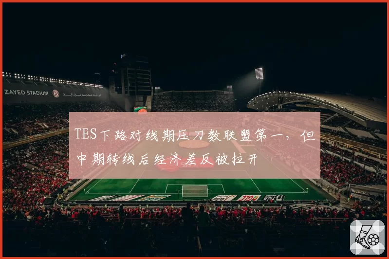 TES下路对线期压刀数联盟第一，但中期转线后经济差反被拉开