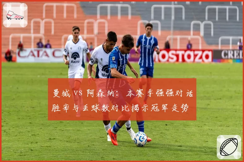 曼城 vs 阿森纳：本赛季强强对话胜率与丢球数对比揭示冠军走势