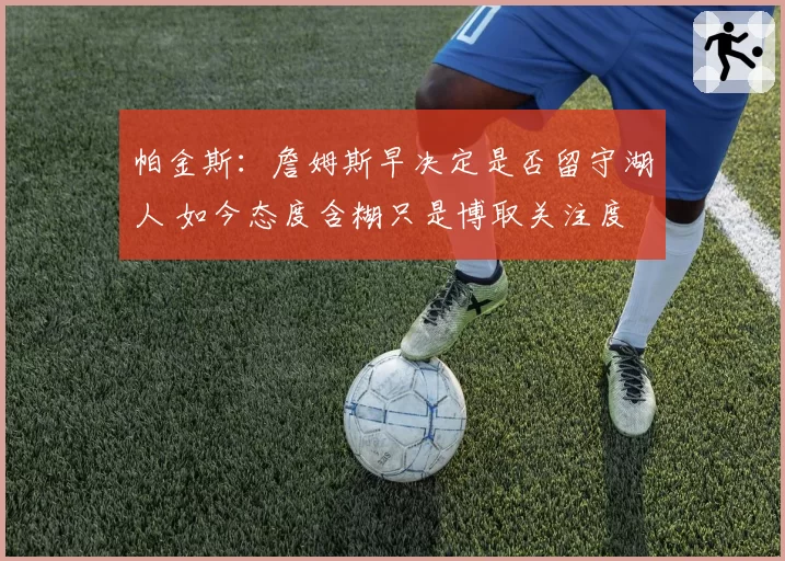 帕金斯:詹姆斯早决定是否留守湖人 如今态度含糊只是博取关注度