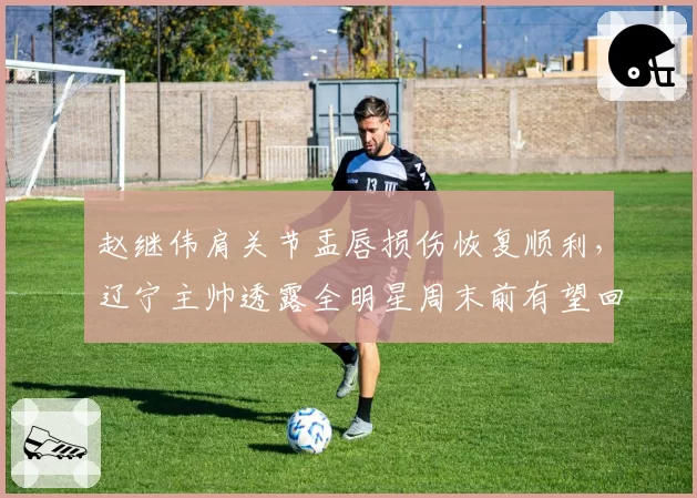 赵继伟肩关节盂唇损伤恢复顺利,辽宁主帅透露全明星周末前有望回归
