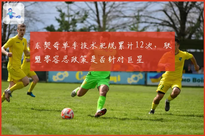 东契奇单季技术犯规累计12次,联盟零容忍政策是否针对巨星