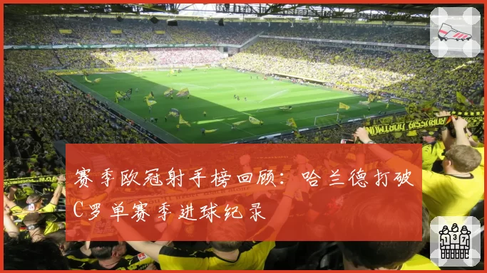 赛季欧冠射手榜回顾：哈兰德打破C罗单赛季进球纪录