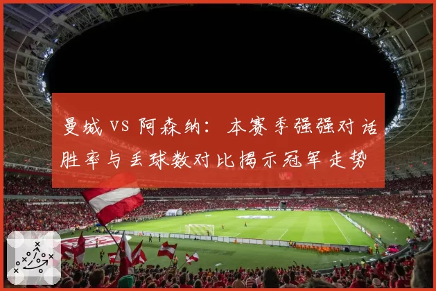 曼城 vs 阿森纳：本赛季强强对话胜率与丢球数对比揭示冠军走势