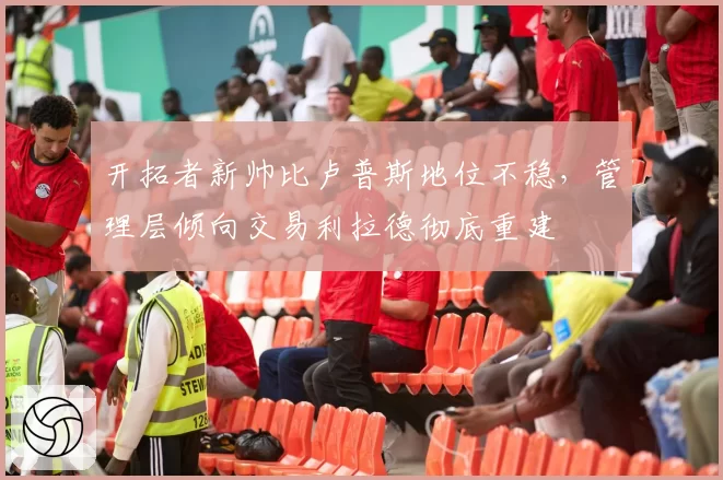 开拓者新帅比卢普斯地位不稳,管理层倾向交易利拉德彻底重建
