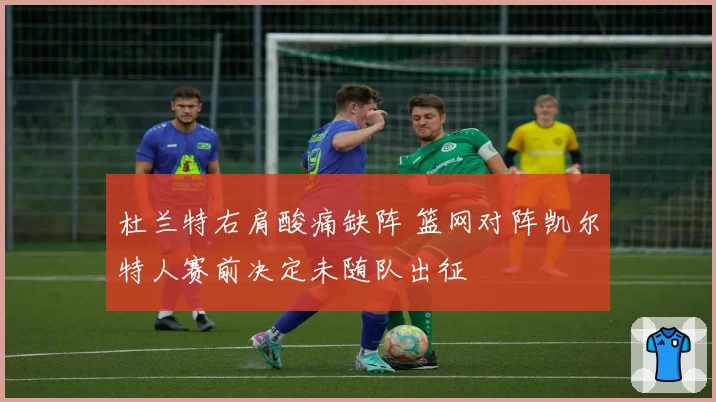 杜兰特右肩酸痛缺阵 篮网对阵凯尔特人赛前决定未随队出征