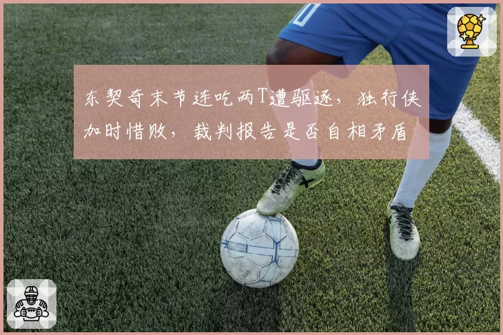 东契奇末节连吃两T遭驱逐，独行侠加时惜败，裁判报告是否自相矛盾？